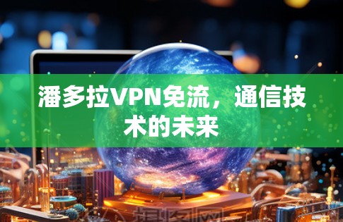 潘多拉VPN免流,通信技术的未来 潘多拉VPN免流,通信技术的未来