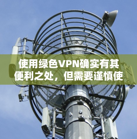 使用绿色VPN确实有其便利之处，但需要谨慎使用，避免不必要的网络访问。以下是一些步骤，帮助你更好地管理绿色VPN环境