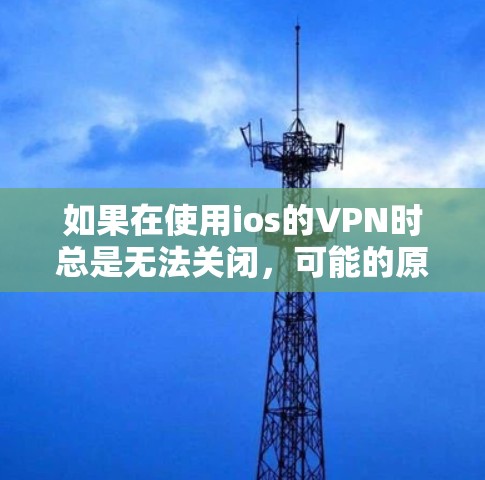 如果在使用ios的VPN时总是无法关闭,可能的原因包括以下因素 如果在使用ios的VPN时总是无法关闭,可能的原因包括以下因素