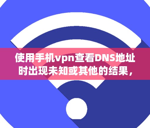 使用手机vpn查看DNS地址时出现未知或其他的结果,通常是因为手机vpn的配置问题或未访问到服务器。以下是解决该问题的步骤 使用手机vpn查看DNS地址时出现未知或其他的结果,通常是因为手机vpn的配置问题或未访问到服务器。以下是解决该问题的步骤