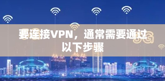 要连接VPN,通常需要通过以下步骤 要连接VPN,通常需要通过以下步骤