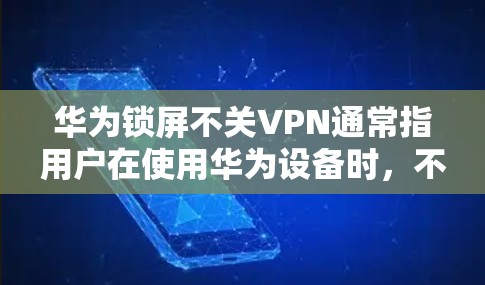 华为锁屏不关VPN通常指用户在使用华为设备时，不会被第三方VPN截获数据或信息。华为在数据保护和网络安全方面采取了多种措施来实现这一点。以下是可能的解释和步骤