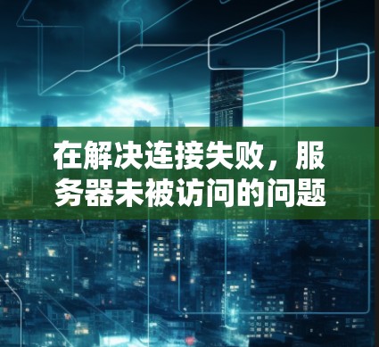 在解决连接失败,服务器未被访问的问题时,可以按照以下步骤进行 在解决连接失败,服务器未被访问的问题时,可以按照以下步骤进行