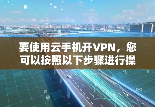 要使用云手机开VPN，您可以按照以下步骤进行操作