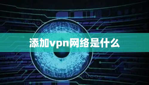 添加vpn网络是什么 添加vpn网络是什么