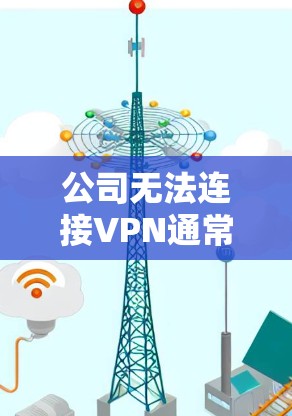 公司无法连接VPN通常可能由多个原因引起，包括内部网络问题、设备损坏、物理层连接异常、物理层协议异常（如防火墙阻止VPN访问）等。以下是一些可能的原因和解决方法