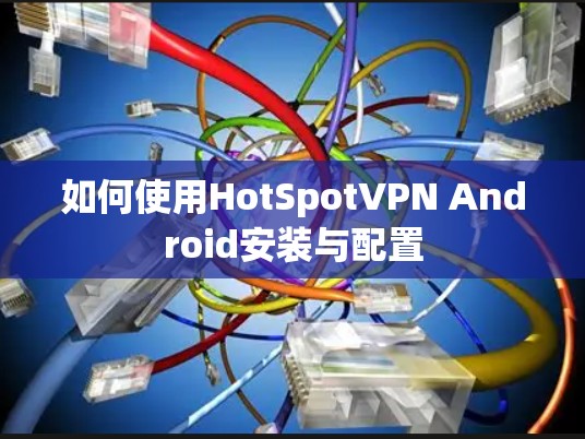 如何使用HotSpotVPN Android安装与配置 如何使用HotSpotVPN Android安装与配置