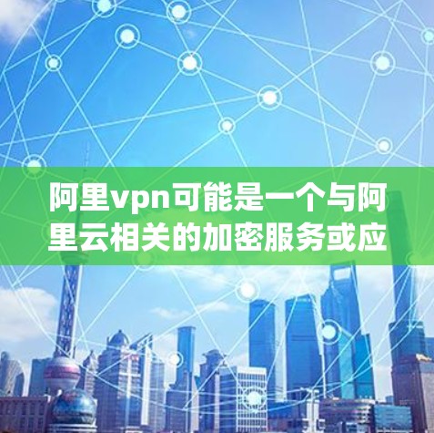 阿里vpn可能是一个与阿里云相关的加密服务或应用,但具体信息不详。以下是对阿里云的详细介绍 阿里vpn可能是一个与阿里云相关的加密服务或应用,但具体信息不详。以下是对阿里云的详细介绍