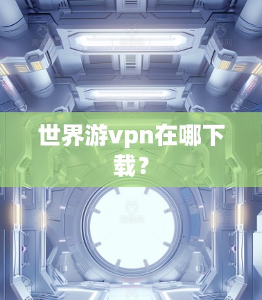 世界游vpn在哪下载? 世界游vpn在哪下载?