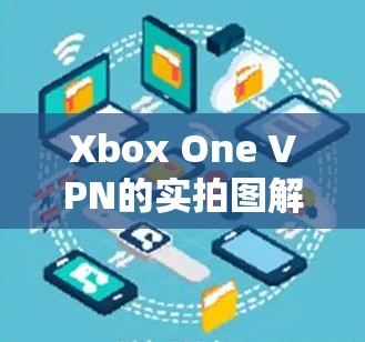 Xbox One VPN的实拍图解,解决你在虚拟现实世界中的数据安全难题 Xbox One VPN的实拍图解,解决你在虚拟现实世界中的数据安全难题