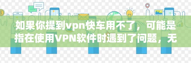 如果你提到vpn快车用不了，可能是指在使用VPN软件时遇到了问题，无法连接到目标服务器或下载到内容。以下是一些可能的解决方案