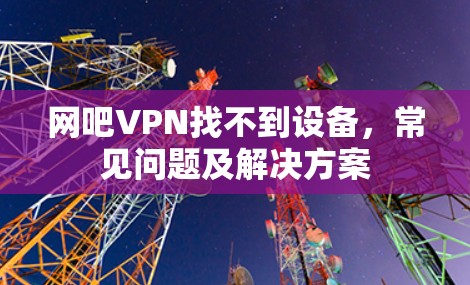 网吧VPN找不到设备,常见问题及解决方案 网吧VPN找不到设备,常见问题及解决方案