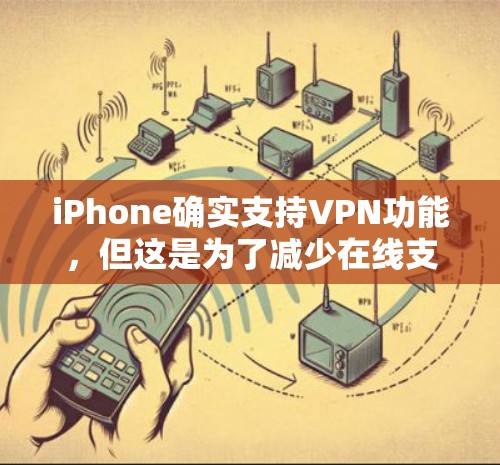 iPhone确实支持VPN功能,但这是为了减少在线支付的费用,而不是用于花钱。你可以通过VPN来减少在线支付的费用,而无需VPN来购买服务或产品。以下是关于VPN在iPhone上的应用 iPhone确实支持VPN功能,但这是为了减少在线支付的费用,而不是用于花钱。你可以通过VPN来减少在线支付的费用,而无需VPN来购买服务或产品。以下是关于VPN在iPhone上的应用