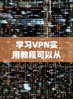 学习VPN实用教程可以从以下几个步骤进行