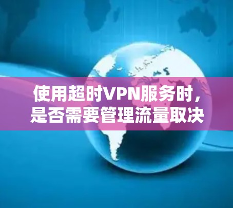 使用超时VPN服务时，是否需要管理流量取决于服务的具体功能和使用限制。以下是几个可能的建议
