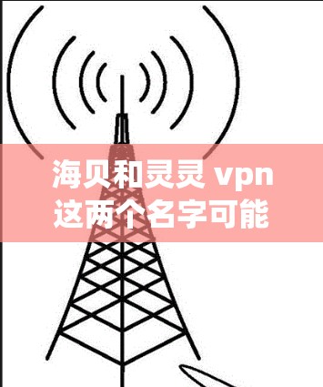 海贝和灵灵 vpn这两个名字可能代表不同的事物或品牌。以下是一些可能的解释 海贝和灵灵 vpn这两个名字可能代表不同的事物或品牌。以下是一些可能的解释