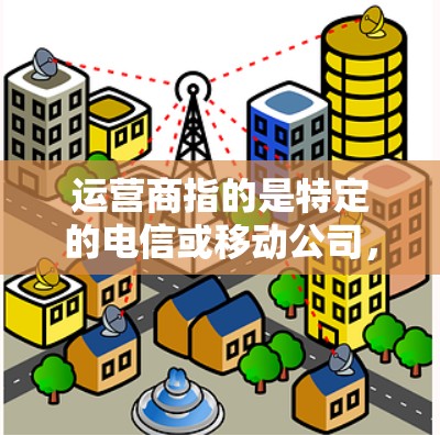 运营商指的是特定的电信或移动公司，负责提供网络服务的公司，如中国移动、中国联通、中国电信等