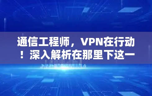 通信工程师,VPN在行动!深入解析在那里下这一任务! 通信工程师,VPN在行动!深入解析在那里下这一任务!