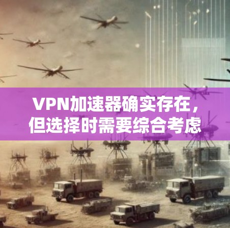 VPN加速器确实存在，但选择时需要综合考虑多种因素以确保安全和效率。以下是详细的分析