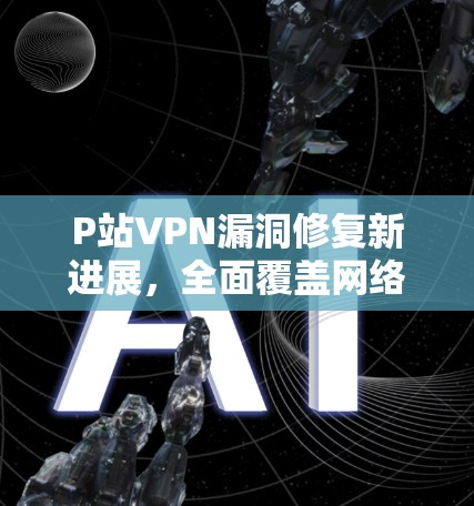 P站VPN漏洞修复新进展，全面覆盖网络安全