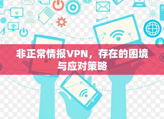 非正常情报VPN,存在的困境与应对策略 非正常情报VPN,存在的困境与应对策略