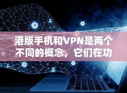 港版手机和VPN是两个不同的概念，它们在功能和用途上有显著的区别。以下是对两者关系和区别的一些详细信息