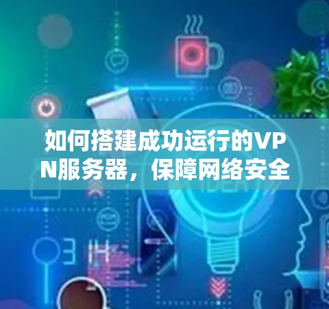 如何搭建成功运行的VPN服务器，保障网络安全