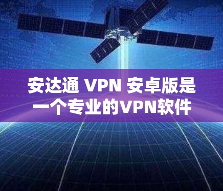 安达通 VPN 安卓版是一个专业的VPN软件，适合那些需要加密通信和高级安全配置的人群。以下是详细的使用指南