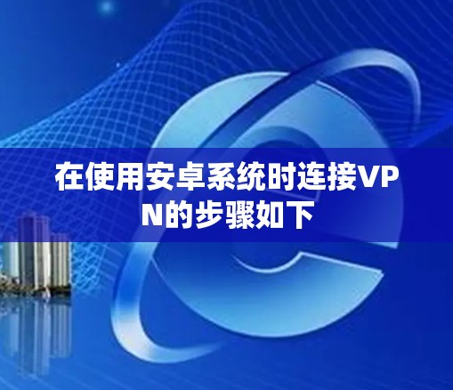 在使用安卓系统时连接VPN的步骤如下