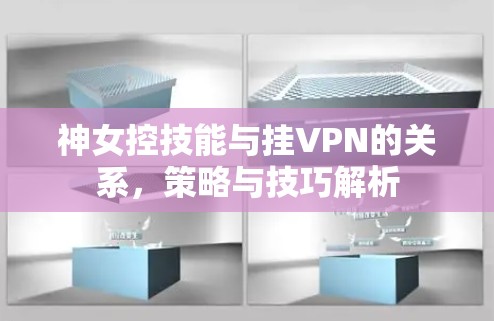 神女控技能与挂VPN的关系，策略与技巧解析