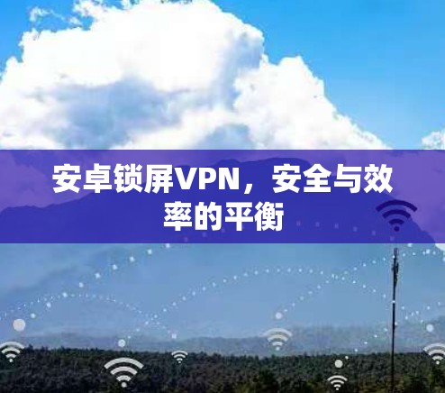 安卓锁屏VPN,安全与效率的平衡 安卓锁屏VPN,安全与效率的平衡