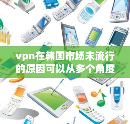 vpn在韩国市场未流行的原因可以从多个角度进行分析,主要包括以下几点 vpn在韩国市场未流行的原因可以从多个角度进行分析,主要包括以下几点