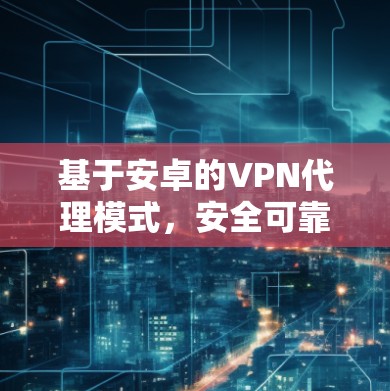 基于安卓的VPN代理模式,安全可靠的技术解决方案 基于安卓的VPN代理模式,安全可靠的技术解决方案