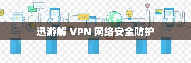 迅游解 VPN 网络安全防护 迅游解 VPN 网络安全防护