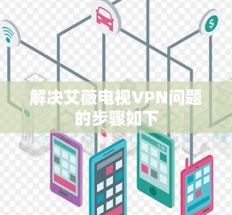解决艾薇电视VPN问题的步骤如下