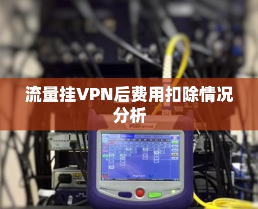 流量挂VPN后费用扣除情况分析 流量挂VPN后费用扣除情况分析