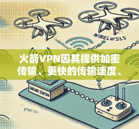 火箭VPN因其提供加密传输、更快的传输速度、额外功能和特定环境选择而成为用户选择的原因。以下是基于这些因素的总结