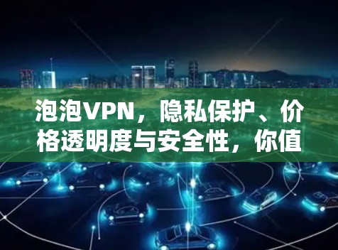 泡泡VPN，隐私保护、价格透明度与安全性，你值得信任的VPN服务