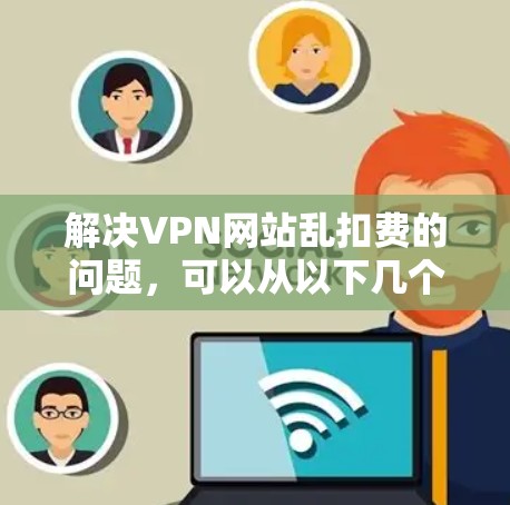 解决VPN网站乱扣费的问题,可以从以下几个步骤进行 解决VPN网站乱扣费的问题,可以从以下几个步骤进行