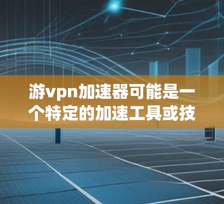 游vpn加速器可能是一个特定的加速工具或技术术语，具体含义取决于上下文。以下是一些可能的解释和信息