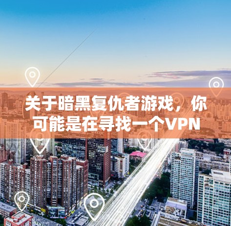 关于暗黑复仇者游戏,你可能是在寻找一个VPN服务,或者是在寻找游戏的相关信息。以下是一些关于暗黑rons(Dark Souls)的实用信息 关于暗黑复仇者游戏,你可能是在寻找一个VPN服务,或者是在寻找游戏的相关信息。以下是一些关于暗黑rons(Dark Souls)的实用信息