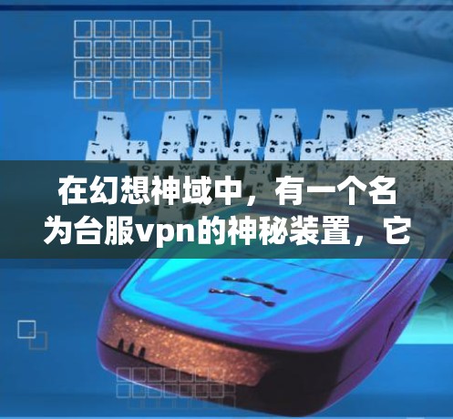 在幻想神域中,有一个名为台服vpn的神秘装置,它似乎能够帮助人们实现服刑,但需要通过强大的防御机制来保护自己。以下是关于这个设定的详细解读 在幻想神域中,有一个名为台服vpn的神秘装置,它似乎能够帮助人们实现服刑,但需要通过强大的防御机制来保护自己。以下是关于这个设定的详细解读