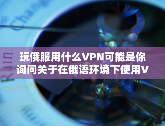 玩俄服用什么VPN可能是你询问关于在俄语环境下使用VPN的技术问题。VPN（Virtual Private Network）通常用于在另一台服务器上访问网络资源，而不是直接使用俄语作为语言