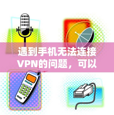 遇到手机无法连接VPN的问题，可以按照以下步骤排查和解决