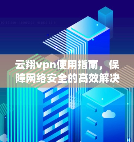 云翔vpn使用指南,保障网络安全的高效解决方案 云翔vpn使用指南,保障网络安全的高效解决方案