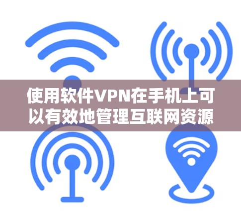 使用软件VPN在手机上可以有效地管理互联网资源，同时避免通过手机的手机数据线连接到手机内部的服务器，避免损坏手机数据。以下是详细的步骤和注意事项