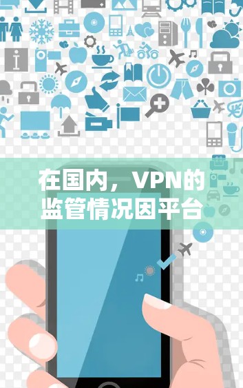 在国内，VPN的监管情况因平台而异，主要取决于其是否属于国家认可的网络服务以及是否遵守国家的网络管理和法律法规。以下是一些关键点