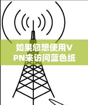 如果您想使用VPN来访问蓝色纸飞机游戏，建议您访问其官方网站或相关平台，然后通过VPN服务来访问游戏。例如