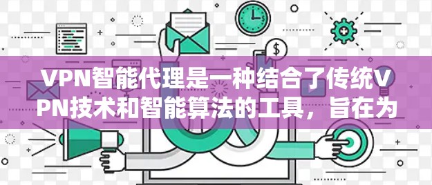 VPN智能代理是一种结合了传统VPN技术和智能算法的工具，旨在为用户提供更高效的、自动化的 VPN 连接管理服务。以下是关于智能代理的详细信息