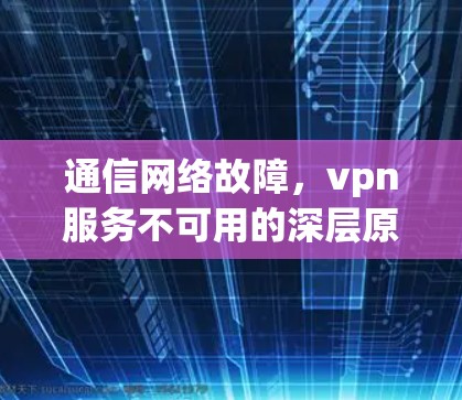 通信网络故障，vpn服务不可用的深层原因及解决方案